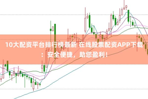 10大配资平台排行榜最新 在线股票配资APP下载：安全便捷，助您盈利！