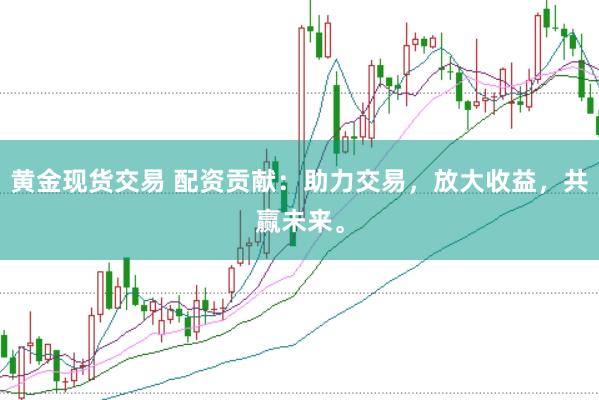 黄金现货交易 配资贡献：助力交易，放大收益，共赢未来。
