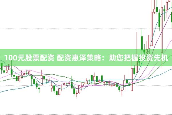 100元股票配资 配资惠泽策略：助您把握投资先机