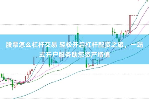 股票怎么杠杆交易 轻松开启杠杆配资之旅，一站式开户服务助您资产增值