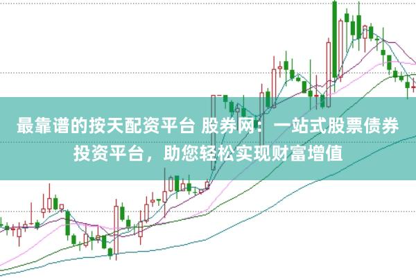 最靠谱的按天配资平台 股券网：一站式股票债券投资平台，助您轻松实现财富增值