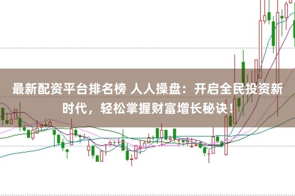 最新配资平台排名榜 人人操盘：开启全民投资新时代，轻松掌握财富增长秘诀！