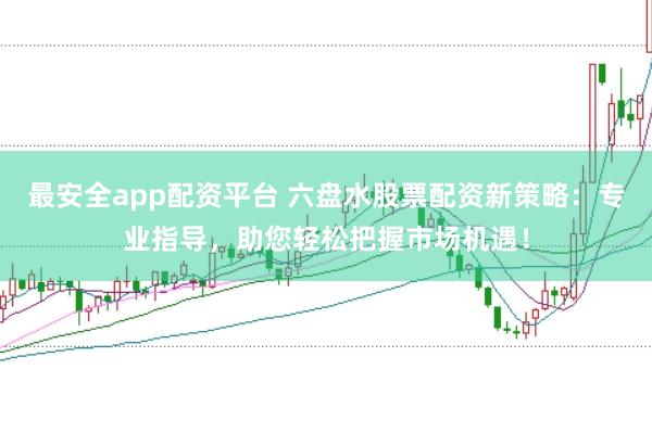 最安全app配资平台 六盘水股票配资新策略：专业指导，助您轻松把握市场机遇！
