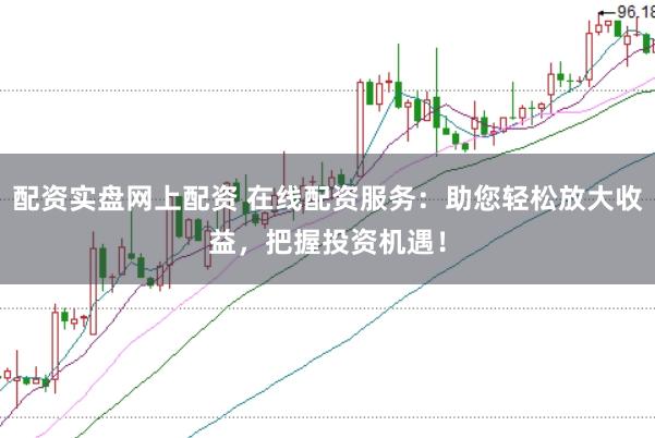 配资实盘网上配资 在线配资服务：助您轻松放大收益，把握投资机遇！