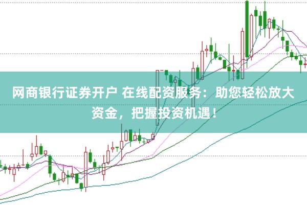 网商银行证券开户 在线配资服务：助您轻松放大资金，把握投资机遇！