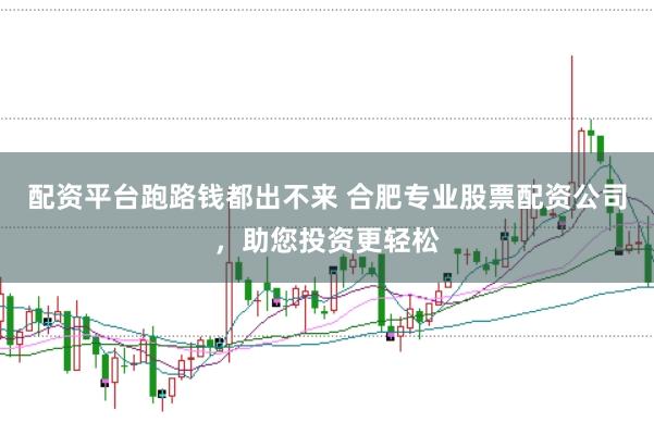 配资平台跑路钱都出不来 合肥专业股票配资公司，助您投资更轻松