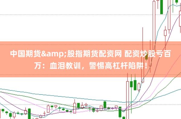 中国期货&股指期货配资网 配资炒股亏百万：血泪教训，警惕高杠杆陷阱！