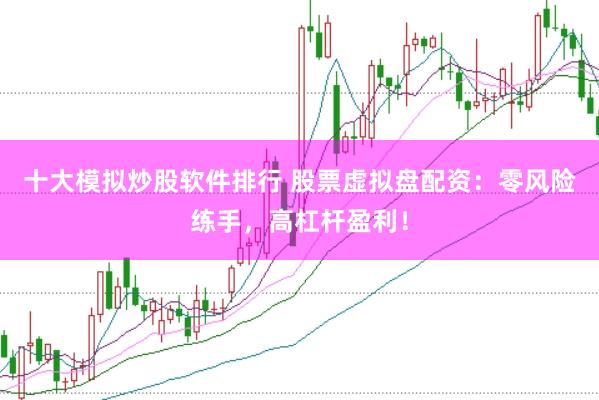 十大模拟炒股软件排行 股票虚拟盘配资：零风险练手，高杠杆盈利！