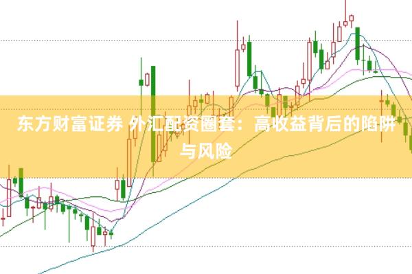 东方财富证券 外汇配资圈套：高收益背后的陷阱与风险