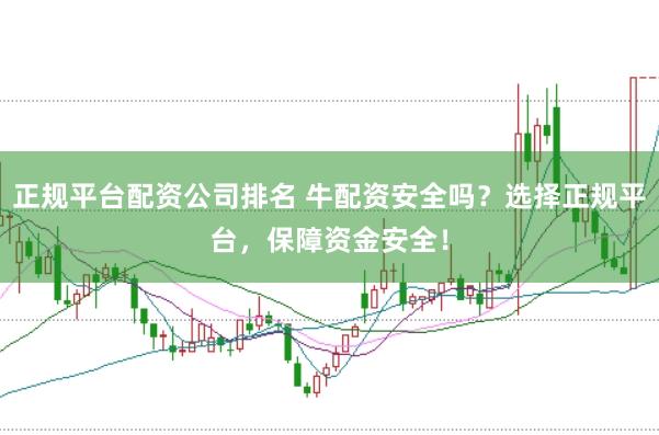 正规平台配资公司排名 牛配资安全吗？选择正规平台，保障资金安全！