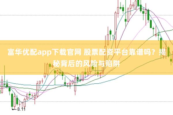 富华优配app下载官网 股票配资平台靠谱吗？揭秘背后的风险与陷阱
