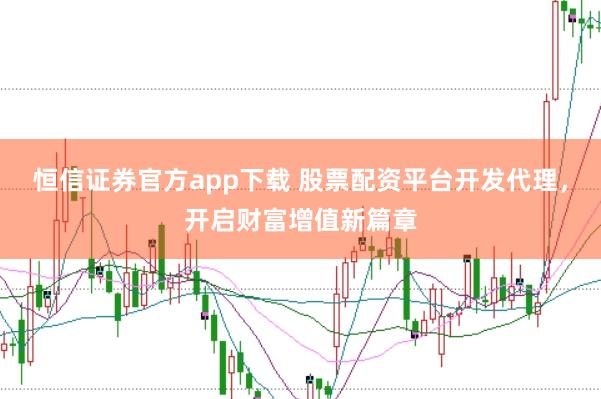 恒信证券官方app下载 股票配资平台开发代理，开启财富增值新篇章