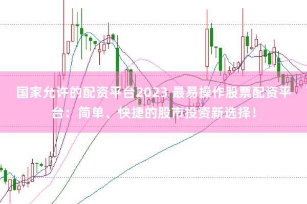 国家允许的配资平台2023 最易操作股票配资平台：简单、快捷的股市投资新选择！