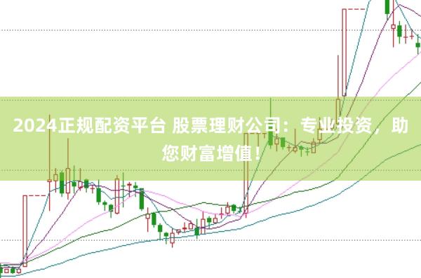 2024正规配资平台 股票理财公司：专业投资，助您财富增值！