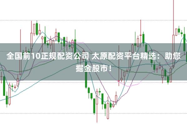 全国前10正规配资公司 太原配资平台精选：助您掘金股市！