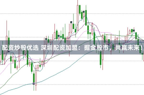 配资炒股优选 深圳配资加盟：掘金股市，共赢未来！