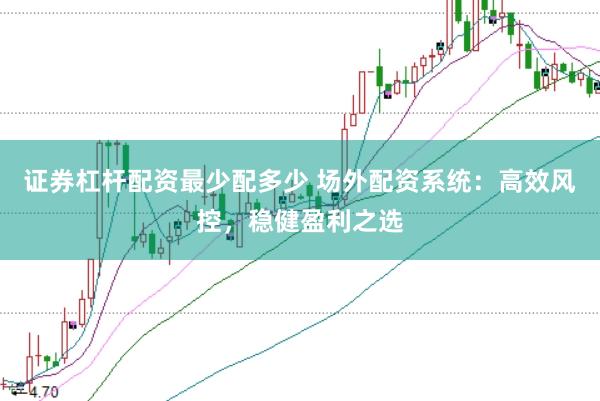 证券杠杆配资最少配多少 场外配资系统：高效风控，稳健盈利之选