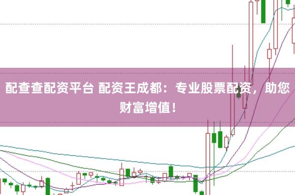 配查查配资平台 配资王成都：专业股票配资，助您财富增值！