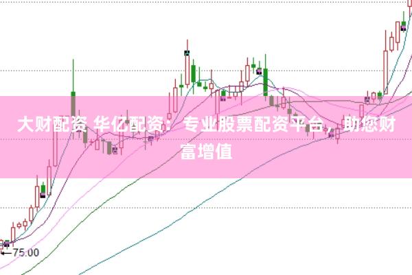大财配资 华亿配资：专业股票配资平台，助您财富增值