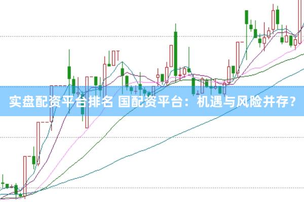 实盘配资平台排名 国配资平台：机遇与风险并存？