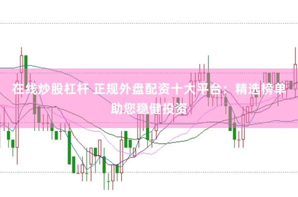 在线炒股杠杆 正规外盘配资十大平台：精选榜单助您稳健投资