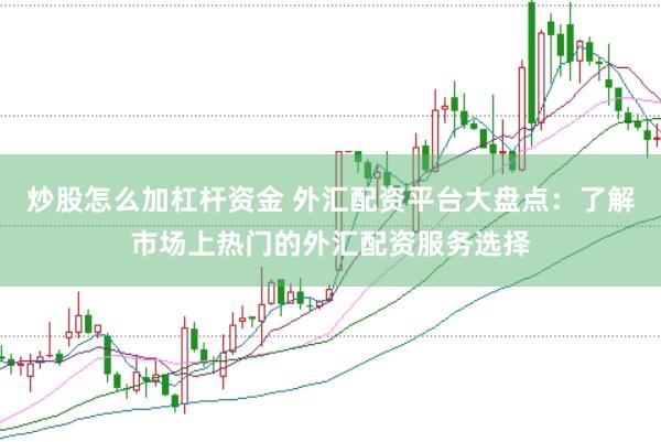炒股怎么加杠杆资金 外汇配资平台大盘点：了解市场上热门的外汇配资服务选择