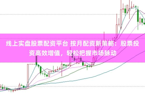 线上实盘股票配资平台 按月配资新策略：股票投资高效增值，轻松把握市场脉动