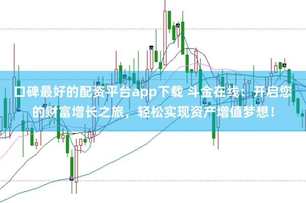 口碑最好的配资平台app下载 斗金在线：开启您的财富增长之旅，轻松实现资产增值梦想！