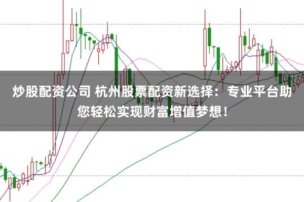 炒股配资公司 杭州股票配资新选择：专业平台助您轻松实现财富增值梦想！