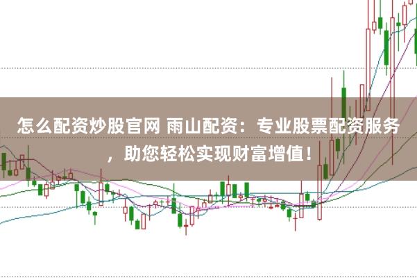 怎么配资炒股官网 雨山配资：专业股票配资服务，助您轻松实现财富增值！