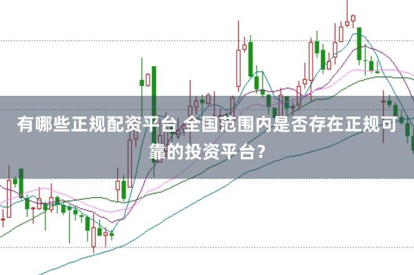 有哪些正规配资平台 全国范围内是否存在正规可靠的投资平台？