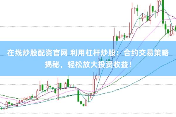 在线炒股配资官网 利用杠杆炒股：合约交易策略揭秘，轻松放大投资收益！