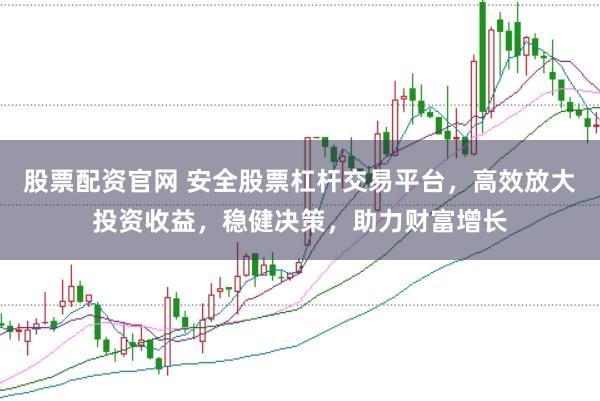 股票配资官网 安全股票杠杆交易平台，高效放大投资收益，稳健决策，助力财富增长