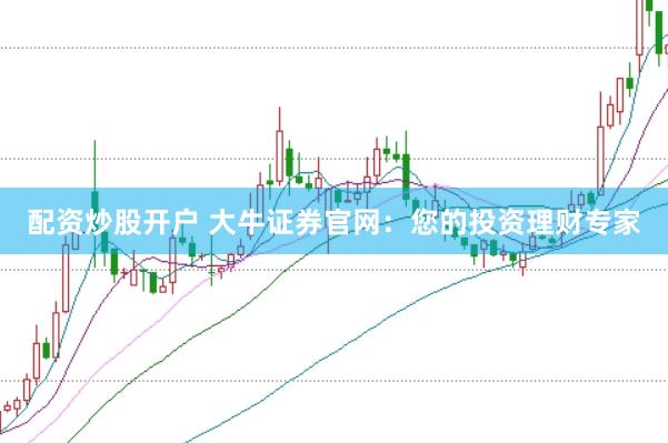 配资炒股开户 大牛证券官网：您的投资理财专家