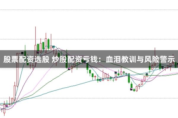 股票配资选股 炒股配资亏钱：血泪教训与风险警示