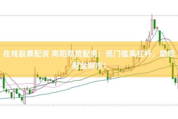 在线股票配资 南阳期货配资：低门槛高杠杆，助您掘金期市！