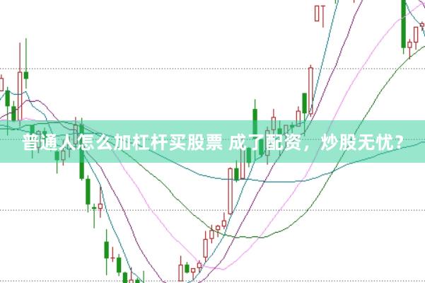 普通人怎么加杠杆买股票 成了配资，炒股无忧？