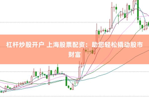 杠杆炒股开户 上海股票配资：助您轻松撬动股市财富