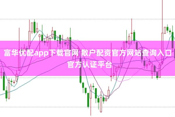 富华优配app下载官网 散户配资官方网站查询入口  官方认证平台
