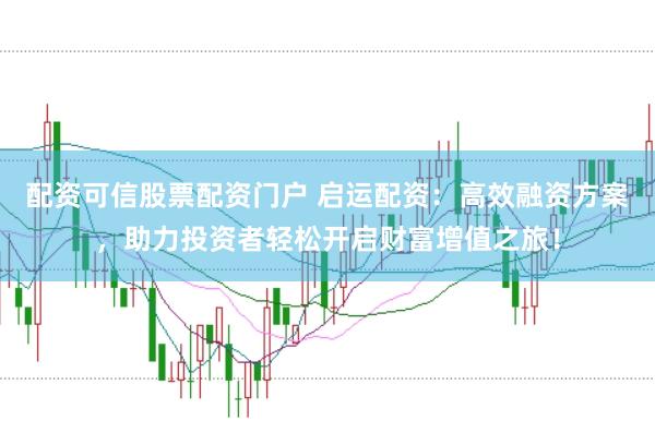 配资可信股票配资门户 启运配资：高效融资方案，助力投资者轻松开启财富增值之旅！