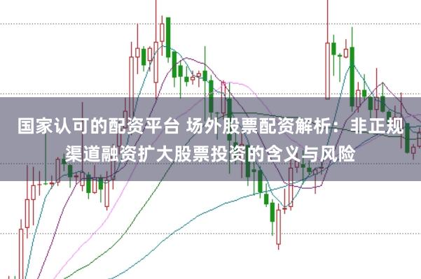 国家认可的配资平台 场外股票配资解析：非正规渠道融资扩大股票投资的含义与风险
