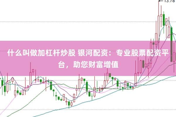 什么叫做加杠杆炒股 银河配资：专业股票配资平台，助您财富增值