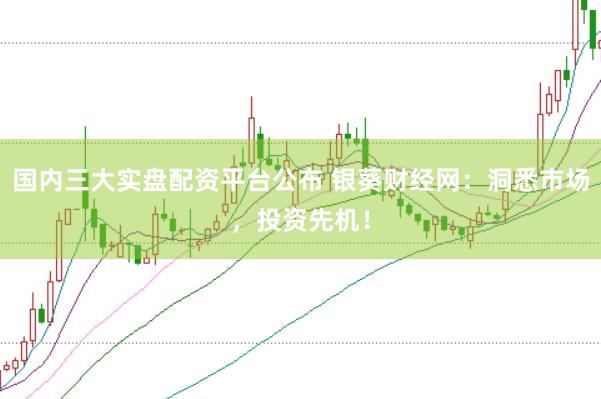 国内三大实盘配资平台公布 银葵财经网：洞悉市场，投资先机！