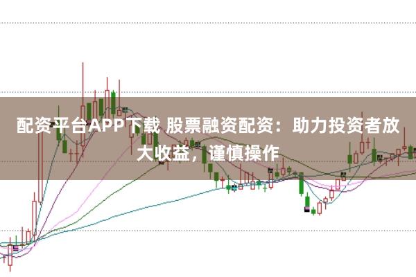 配资平台APP下载 股票融资配资：助力投资者放大收益，谨慎操作