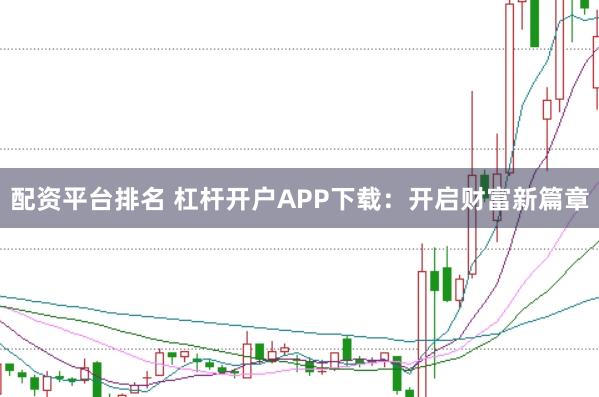 配资平台排名 杠杆开户APP下载：开启财富新篇章