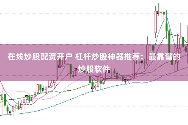 在线炒股配资开户 杠杆炒股神器推荐：最靠谱的炒股软件