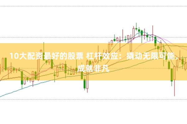 10大配资最好的股票 杠杆效应：撬动无限可能，成就非凡