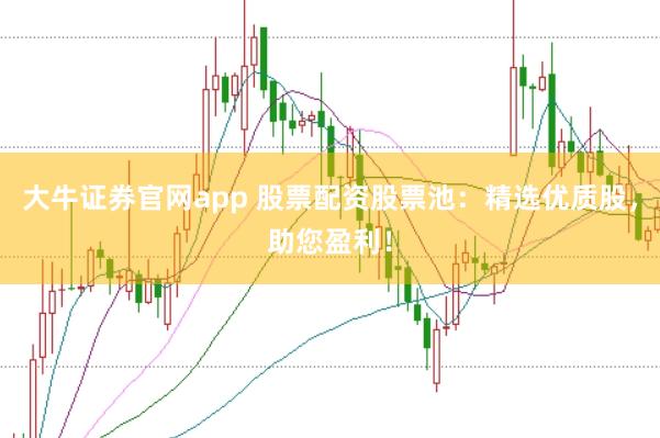 大牛证券官网app 股票配资股票池：精选优质股，助您盈利！