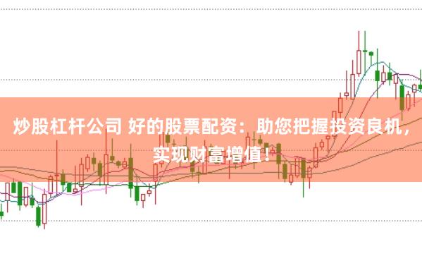 炒股杠杆公司 好的股票配资：助您把握投资良机，实现财富增值！