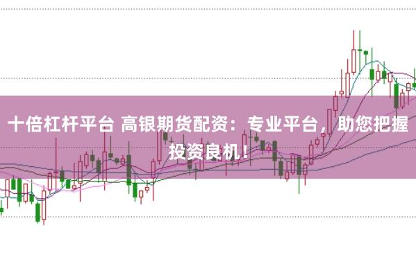 十倍杠杆平台 高银期货配资：专业平台，助您把握投资良机！